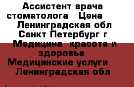 Ассистент врача -стоматолога › Цена ­ 200 - Ленинградская обл., Санкт-Петербург г. Медицина, красота и здоровье » Медицинские услуги   . Ленинградская обл.